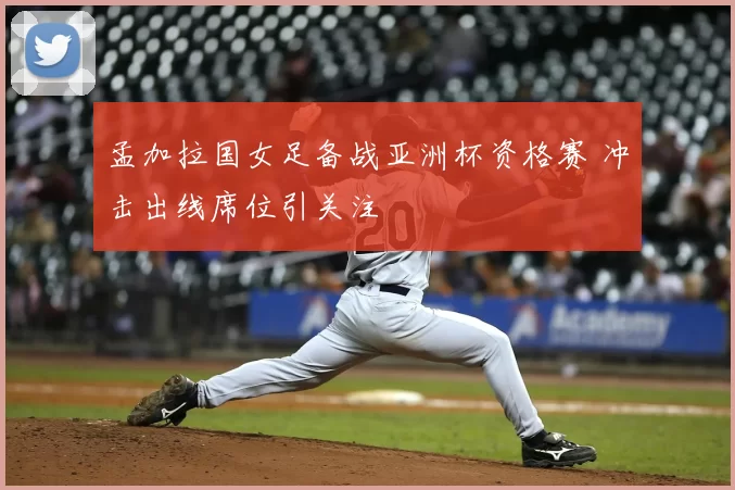 孟加拉国女足备战亚洲杯资格赛 冲击出线席位引关注