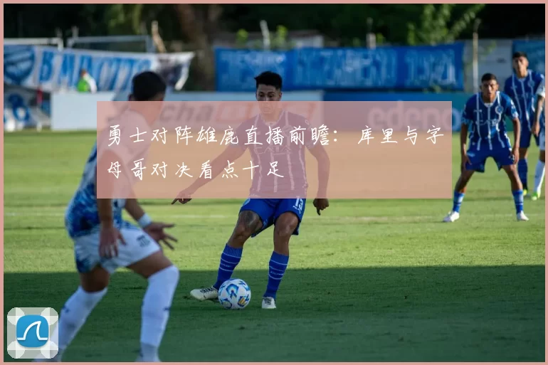 勇士对阵雄鹿直播前瞻：库里与字母哥对决看点十足