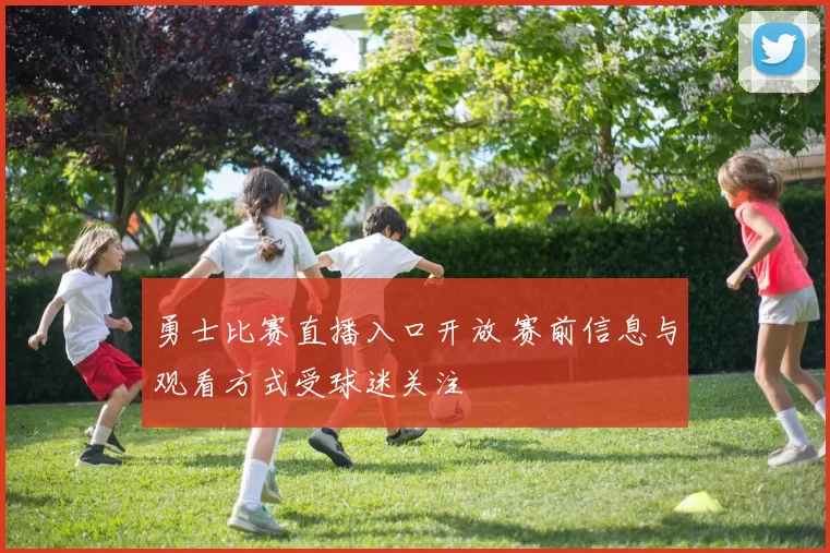 勇士比赛直播入口开放 赛前信息与观看方式受球迷关注
