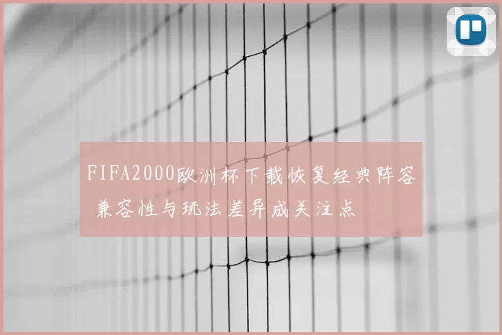 FIFA2000欧洲杯下载恢复经典阵容 兼容性与玩法差异成关注点