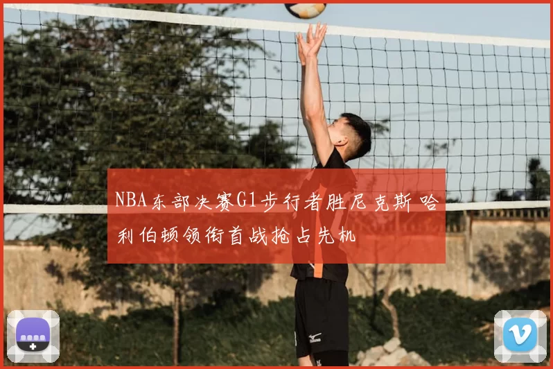 NBA东部决赛G1步行者胜尼克斯 哈利伯顿领衔首战抢占先机