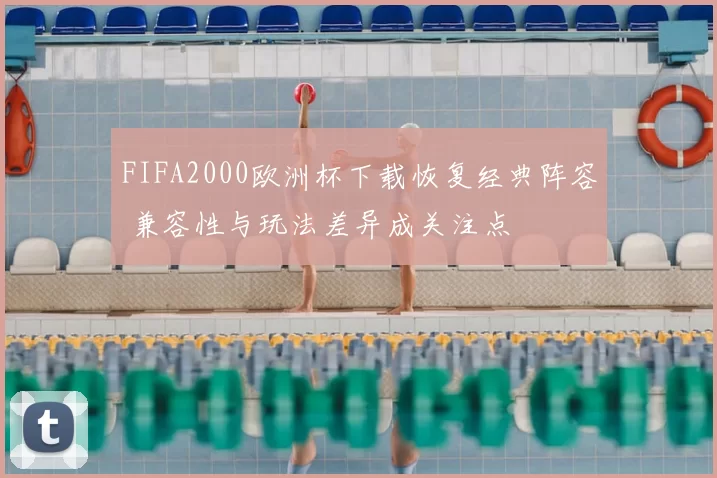 FIFA2000欧洲杯下载恢复经典阵容 兼容性与玩法差异成关注点