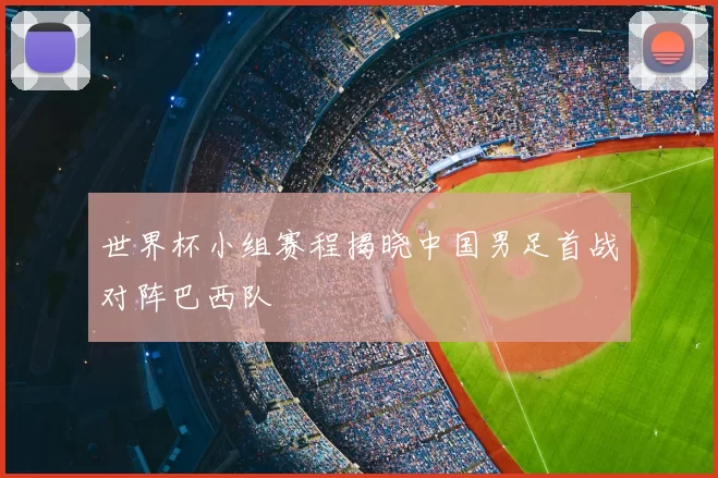 世界杯小组赛程揭晓中国男足首战对阵巴西队