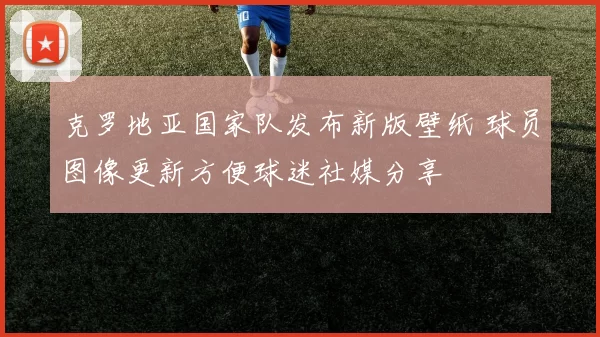 克罗地亚国家队发布新版壁纸 球员图像更新方便球迷社媒分享