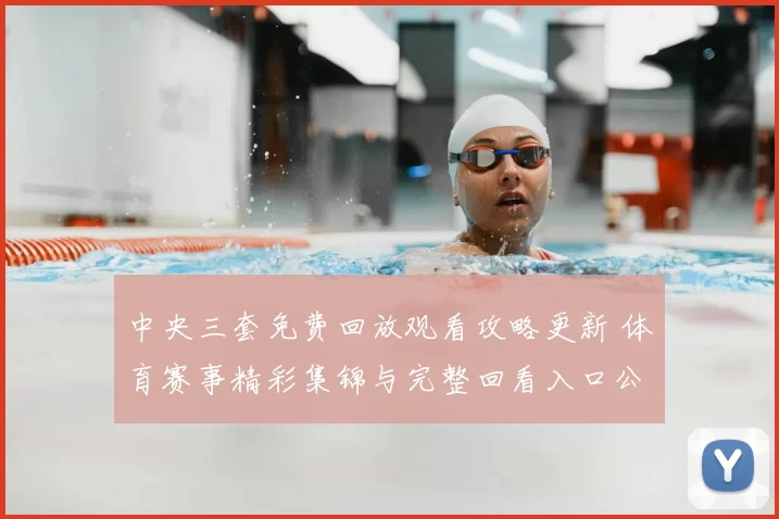 中央三套免费回放观看攻略更新 体育赛事精彩集锦与完整回看入口公布