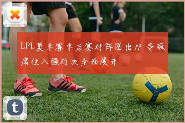 LPL夏季赛季后赛对阵图出炉 争冠席位八强对决全面展开