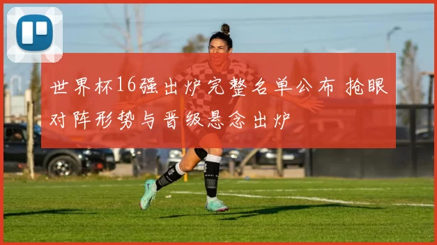 世界杯16强出炉完整名单公布 抢眼对阵形势与晋级悬念出炉