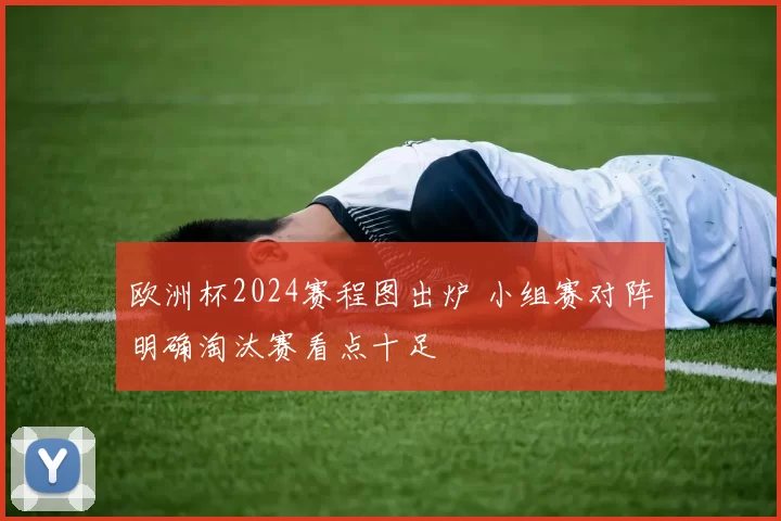 欧洲杯2024赛程图出炉 小组赛对阵明确淘汰赛看点十足