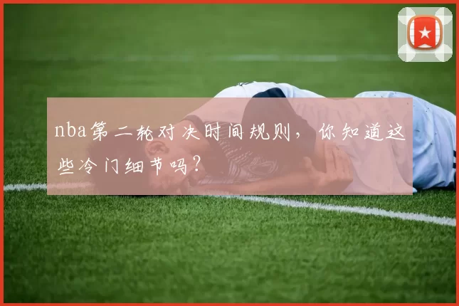 nba第二轮对决时间规则,你知道这些冷门细节吗?