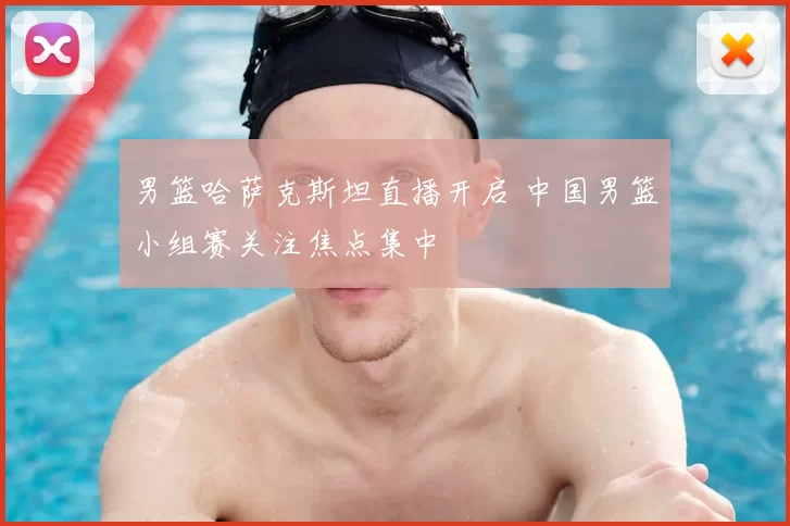 男篮哈萨克斯坦直播开启 中国男篮小组赛关注焦点集中