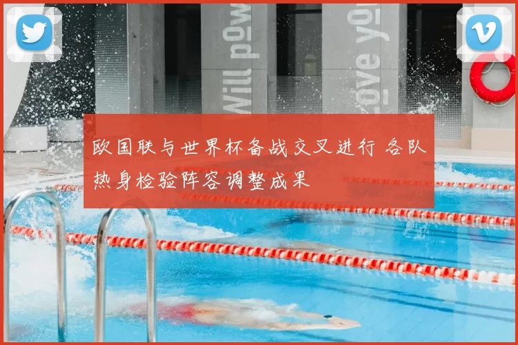 欧国联与世界杯备战交叉进行 各队热身检验阵容调整成果