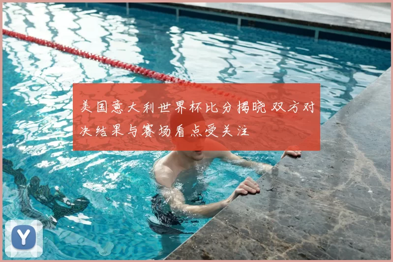 美国意大利世界杯比分揭晓 双方对决结果与赛场看点受关注