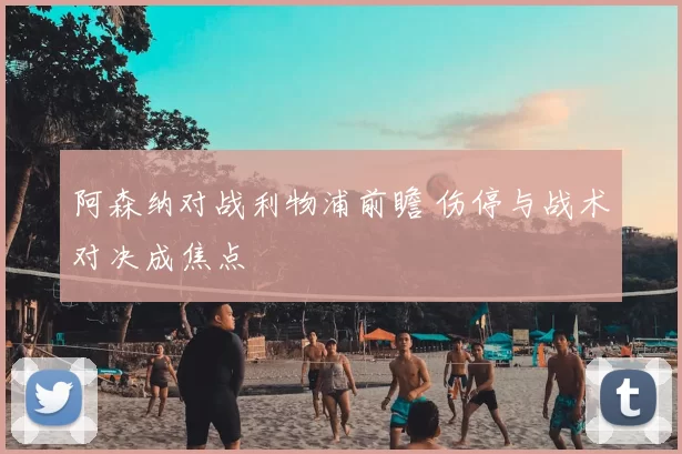 阿森纳对战利物浦前瞻 伤停与战术对决成焦点