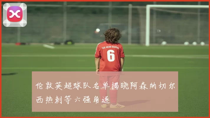 伦敦英超球队名单揭晓阿森纳切尔西热刺等六强角逐