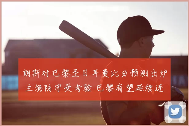 朗斯对巴黎圣日耳曼比分预测出炉 主场防守受考验 巴黎有望延续连胜