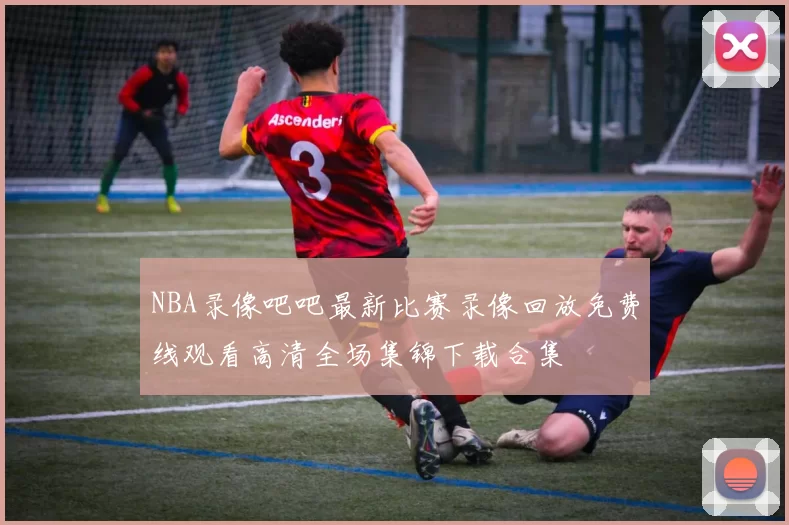 NBA录像吧吧最新比赛录像回放免费线观看高清全场集锦下载合集