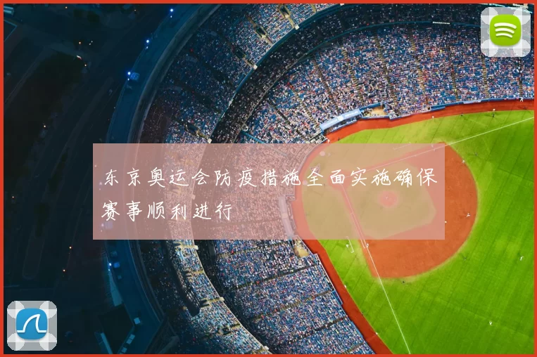 东京奥运会防疫措施全面实施确保赛事顺利进行