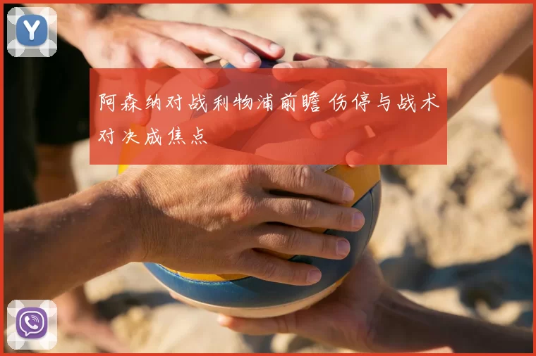 阿森纳对战利物浦前瞻 伤停与战术对决成焦点