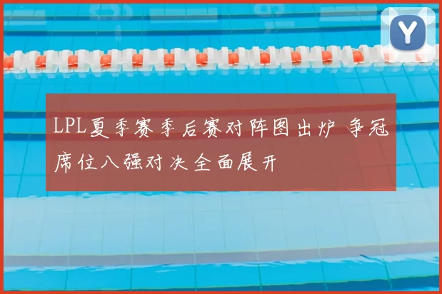 LPL夏季赛季后赛对阵图出炉 争冠席位八强对决全面展开