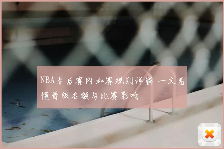 NBA季后赛附加赛规则详解 一文看懂晋级名额与比赛影响