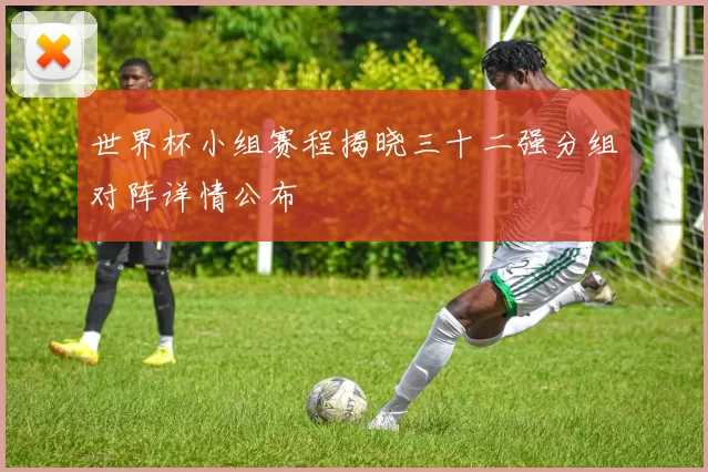 世界杯小组赛程揭晓三十二强分组对阵详情公布