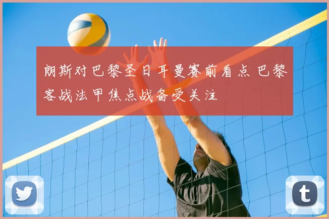 朗斯对巴黎圣日耳曼赛前看点 巴黎客战法甲焦点战备受关注