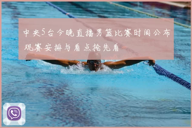 中央5台今晚直播男篮比赛时间公布 观赛安排与看点抢先看