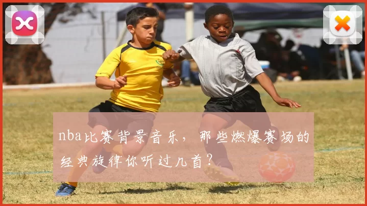 nba比赛背景音乐，那些燃爆赛场的经典旋律你听过几首？