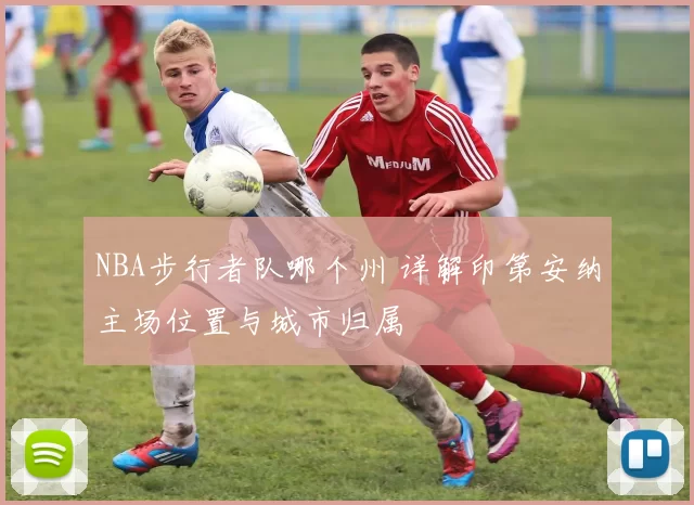 NBA步行者队哪个州 详解印第安纳主场位置与城市归属