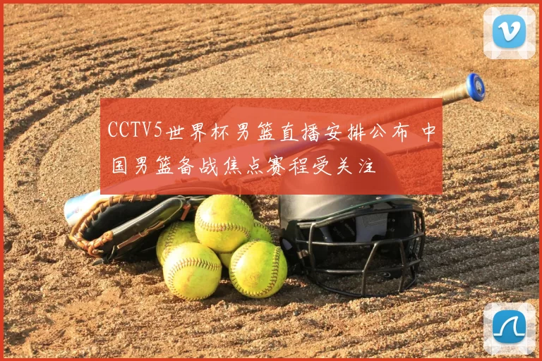 CCTV5世界杯男篮直播安排公布 中国男篮备战焦点赛程受关注
