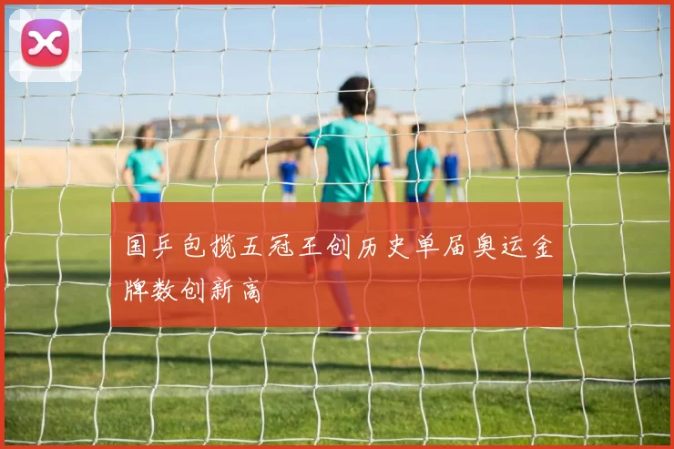 国乒包揽五冠王创历史单届奥运金牌数创新高