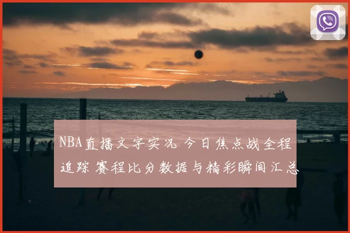 NBA直播文字实况 今日焦点战全程追踪 赛程比分数据与精彩瞬间汇总