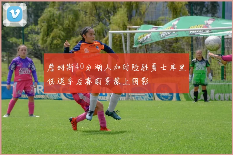 詹姆斯40分湖人加时险胜勇士库里伤退季后赛前景蒙上阴影