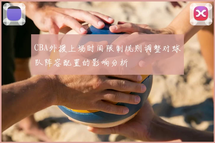 CBA外援上场时间限制规则调整对球队阵容配置的影响分析
