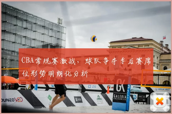 CBA常规赛激战，球队争夺季后赛席位形势明朗化分析