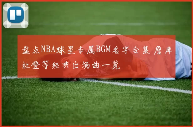 盘点NBA球星专属BGM名字合集 詹库杜登等经典出场曲一览