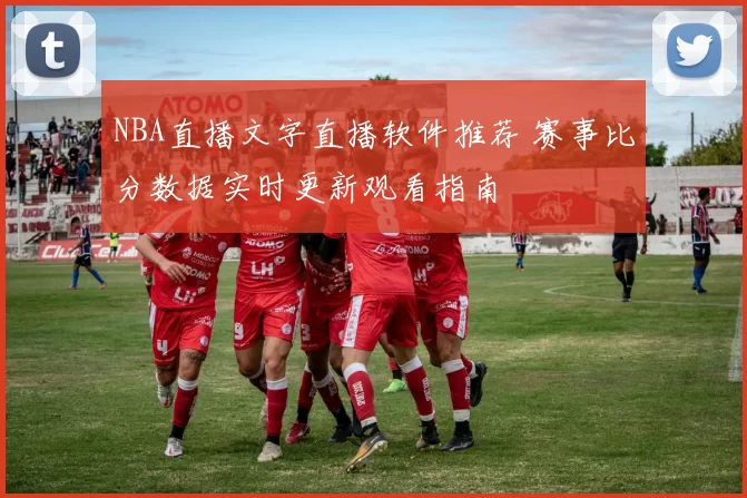 NBA直播文字直播软件推荐 赛事比分数据实时更新观看指南