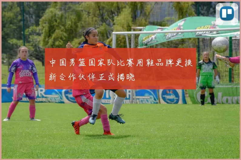 中国男篮国家队比赛用鞋品牌更换新合作伙伴正式揭晓