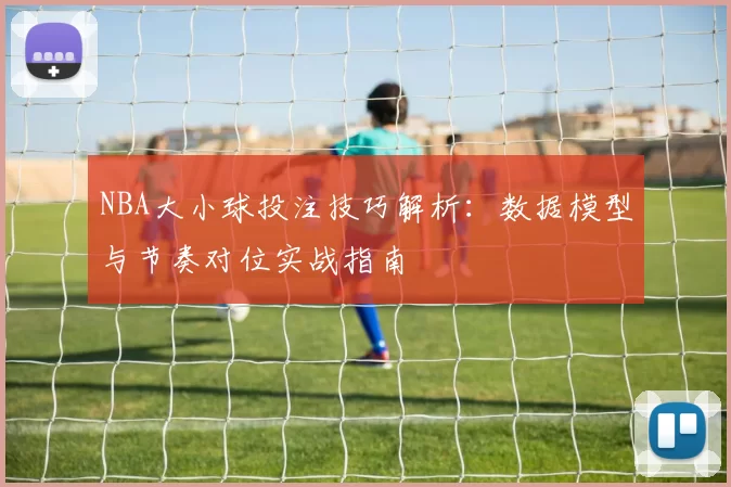 NBA大小球投注技巧解析：数据模型与节奏对位实战指南