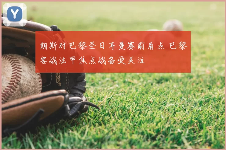 朗斯对巴黎圣日耳曼赛前看点 巴黎客战法甲焦点战备受关注