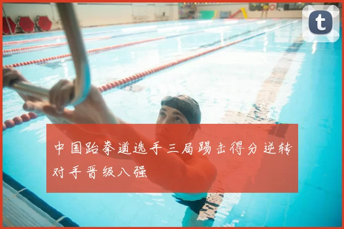 中国跆拳道选手三局踢击得分逆转对手晋级八强