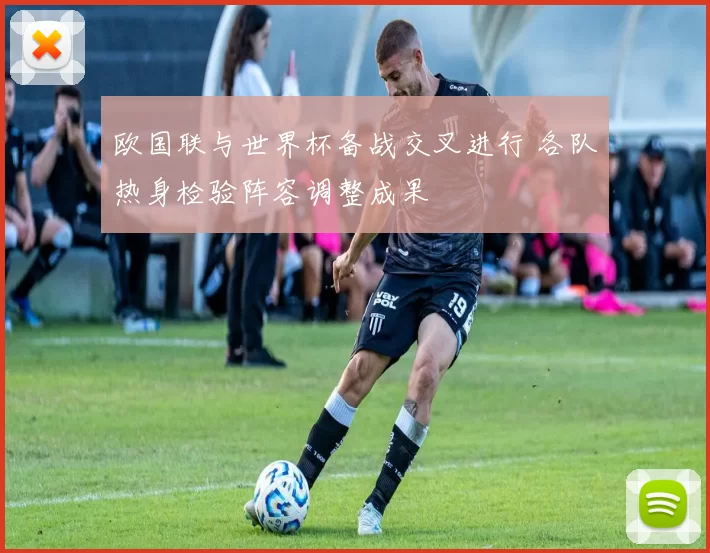 欧国联与世界杯备战交叉进行 各队热身检验阵容调整成果