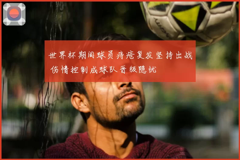 世界杯期间球员痔疮复发坚持出战 伤情控制成球队晋级隐忧