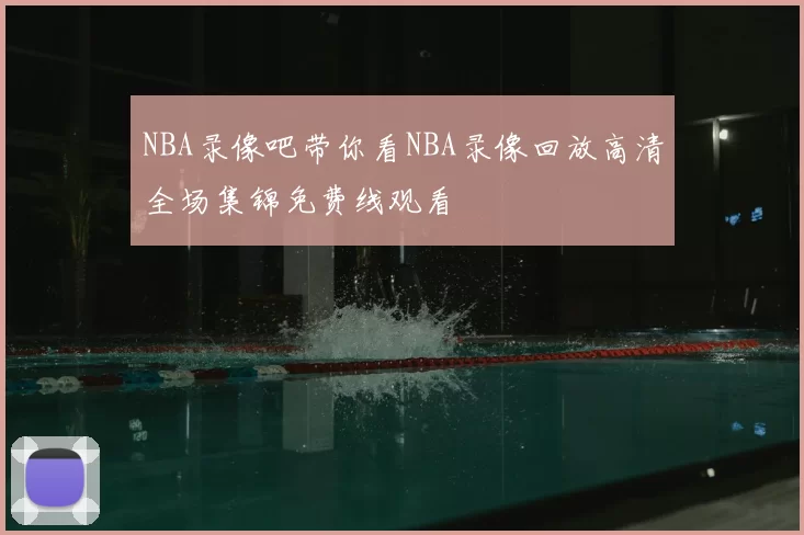 NBA录像吧带你看NBA录像回放高清全场集锦免费线观看