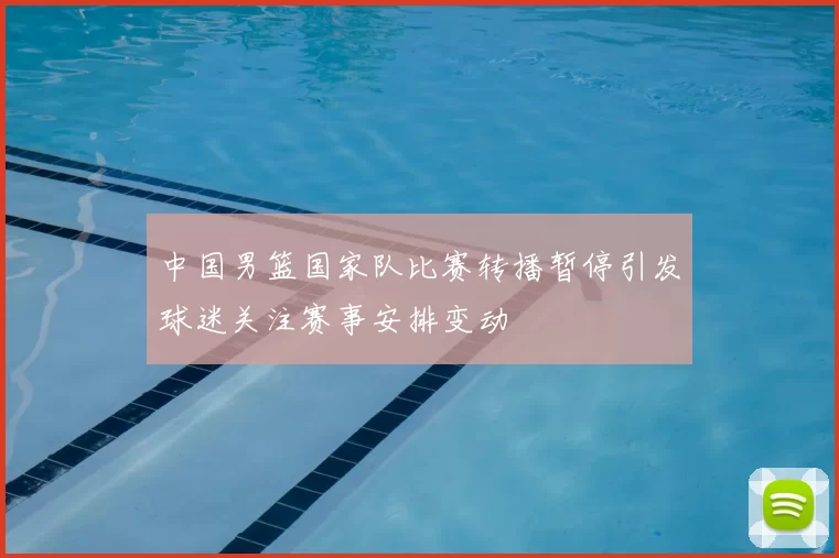 中国男篮国家队比赛转播暂停引发球迷关注赛事安排变动