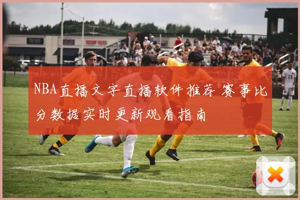 NBA直播文字直播软件推荐 赛事比分数据实时更新观看指南