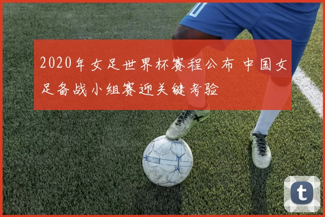 2020年女足世界杯赛程公布 中国女足备战小组赛迎关键考验