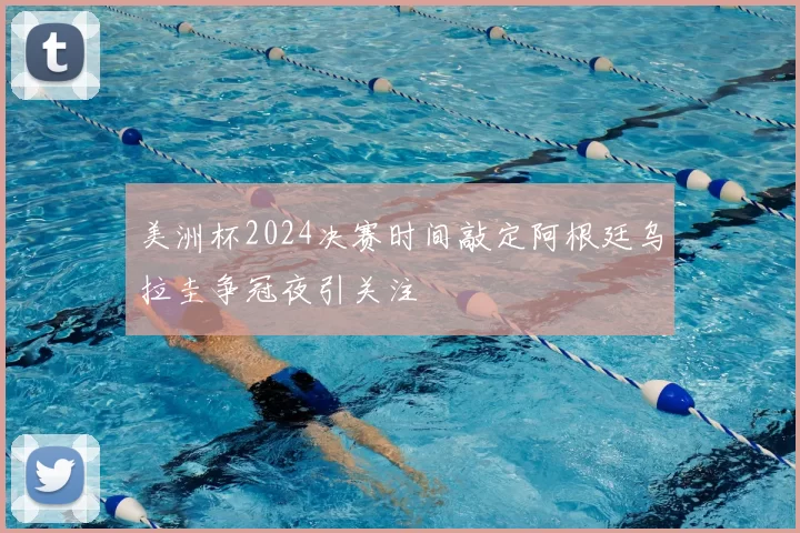 美洲杯2024决赛时间敲定阿根廷乌拉圭争冠夜引关注