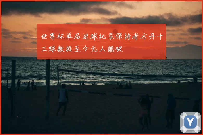 世界杯单届进球纪录保持者方丹十三球数据至今无人能破