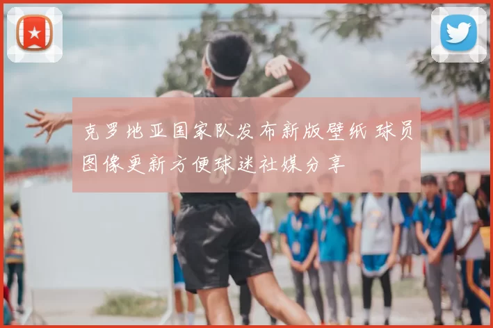 克罗地亚国家队发布新版壁纸 球员图像更新方便球迷社媒分享